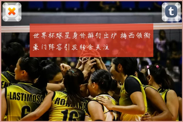 世界杯球星身价排行出炉 梅西领衔豪门阵容引发转会关注