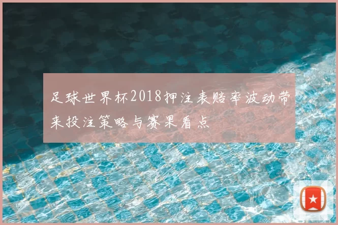 足球世界杯2018押注表赔率波动带来投注策略与赛果看点