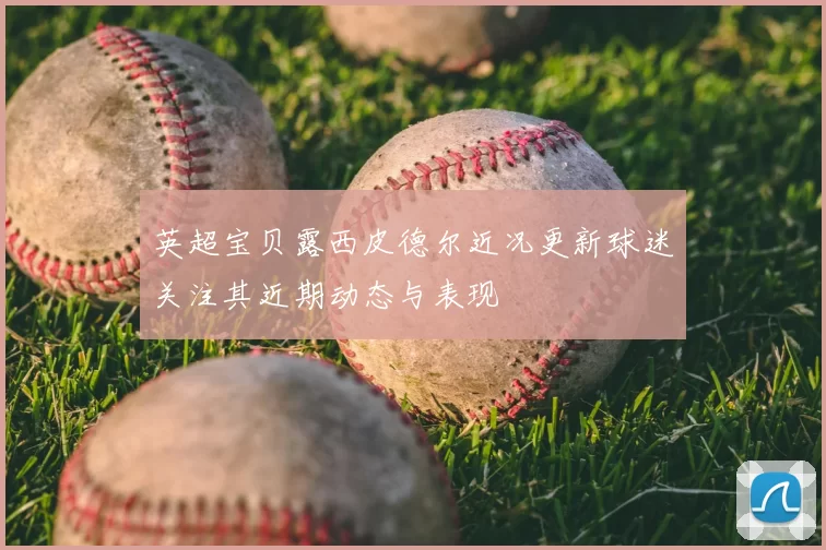 英超宝贝露西皮德尔近况更新球迷关注其近期动态与表现