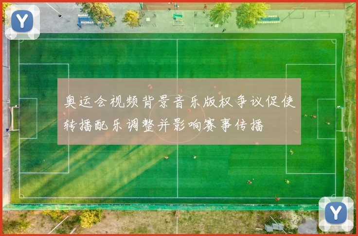 奥运会视频背景音乐版权争议促使转播配乐调整并影响赛事传播