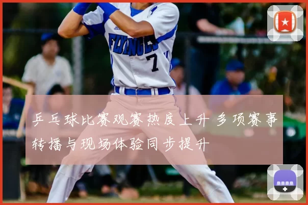 乒乓球比赛观赛热度上升 多项赛事转播与现场体验同步提升