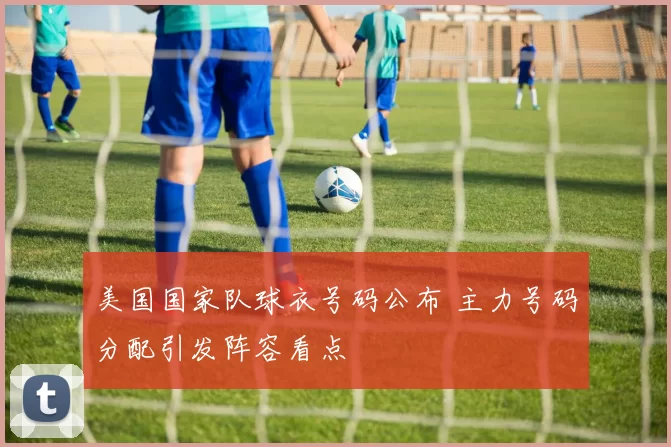 美国国家队球衣号码公布 主力号码分配引发阵容看点