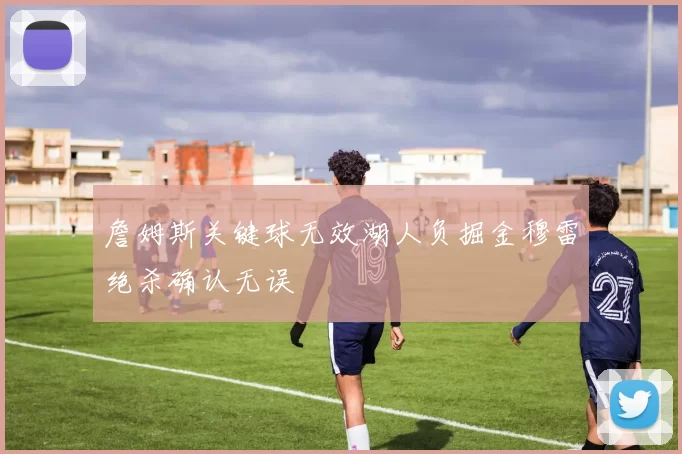 詹姆斯关键球无效湖人负掘金穆雷绝杀确认无误