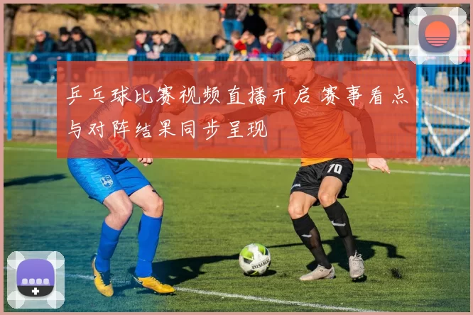 乒乓球比赛视频直播开启 赛事看点与对阵结果同步呈现