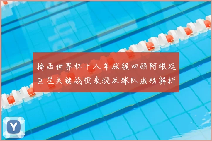 梅西世界杯十八年旅程回顾阿根廷巨星关键战役表现及球队成绩解析