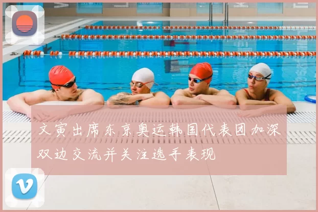 文寅出席东京奥运韩国代表团加深双边交流并关注选手表现