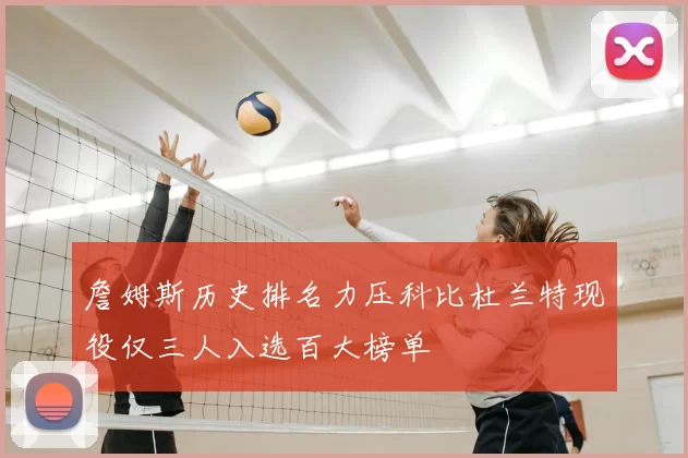 詹姆斯历史排名力压科比杜兰特现役仅三人入选百大榜单