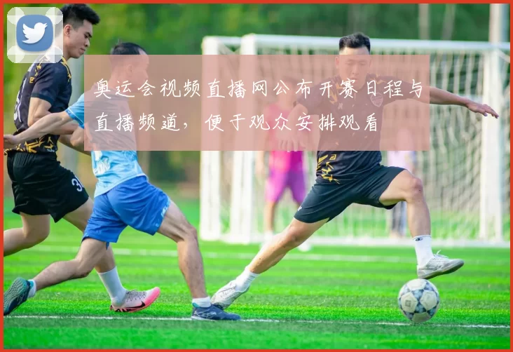 奥运会视频直播网公布开赛日程与直播频道，便于观众安排观看