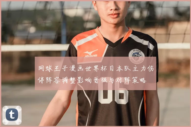 网球王子漫画世界杯日本队主力伤停阵容调整影响晋级与对阵策略