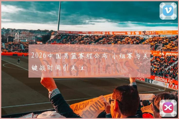 2026中国男篮赛程公布 小组赛与关键战时间引关注