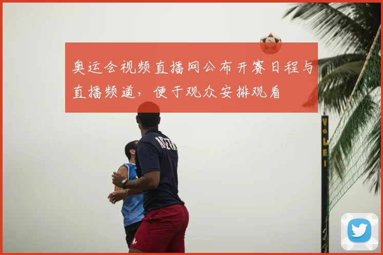 奥运会视频直播网公布开赛日程与直播频道，便于观众安排观看