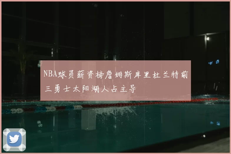 NBA球员薪资榜詹姆斯库里杜兰特前三勇士太阳湖人占主导