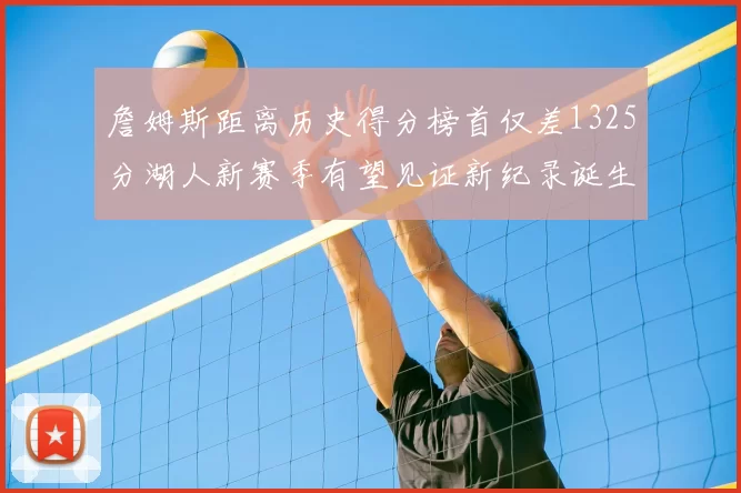 詹姆斯距离历史得分榜首仅差1325分湖人新赛季有望见证新纪录诞生