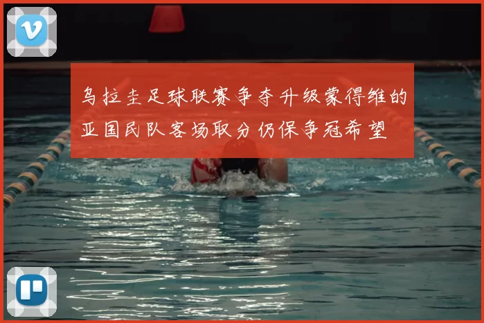 乌拉圭足球联赛争夺升级蒙得维的亚国民队客场取分仍保争冠希望