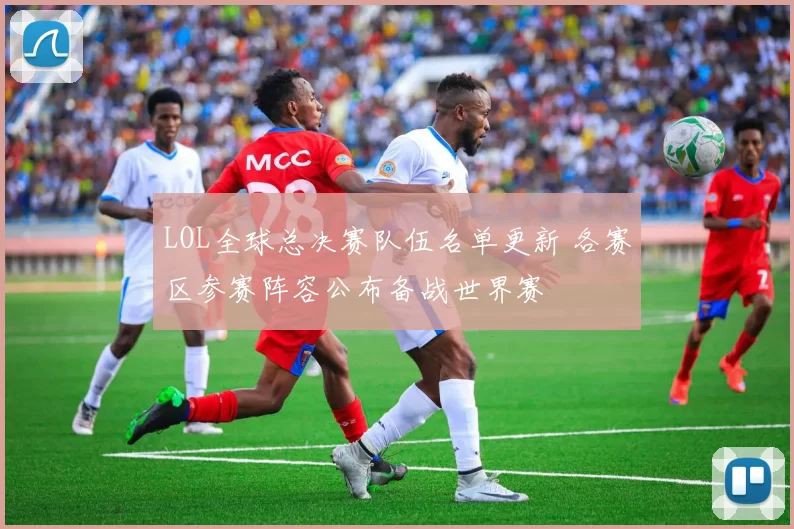 LOL全球总决赛队伍名单更新 各赛区参赛阵容公布备战世界赛