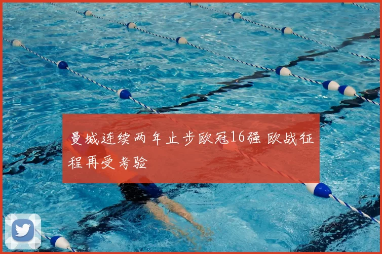 曼城连续两年止步欧冠16强 欧战征程再受考验