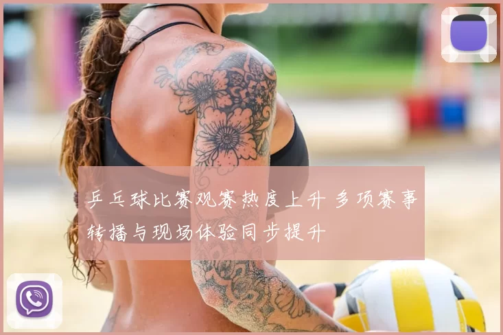 乒乓球比赛观赛热度上升 多项赛事转播与现场体验同步提升