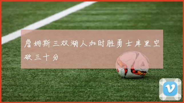 詹姆斯三双湖人加时胜勇士库里空砍三十分