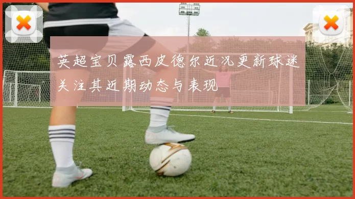 英超宝贝露西皮德尔近况更新球迷关注其近期动态与表现