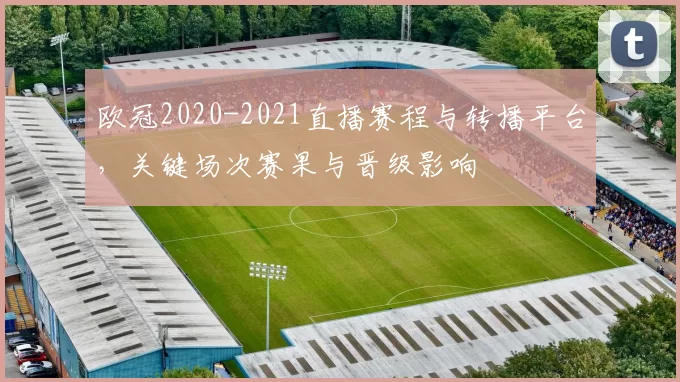 欧冠2020-2021直播赛程与转播平台,关键场次赛果与晋级影响