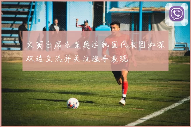 文寅出席东京奥运韩国代表团加深双边交流并关注选手表现