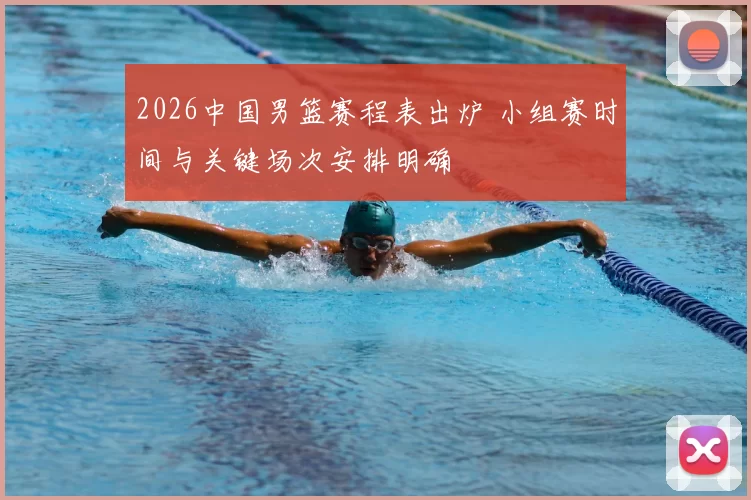 2026中国男篮赛程表出炉 小组赛时间与关键场次安排明确