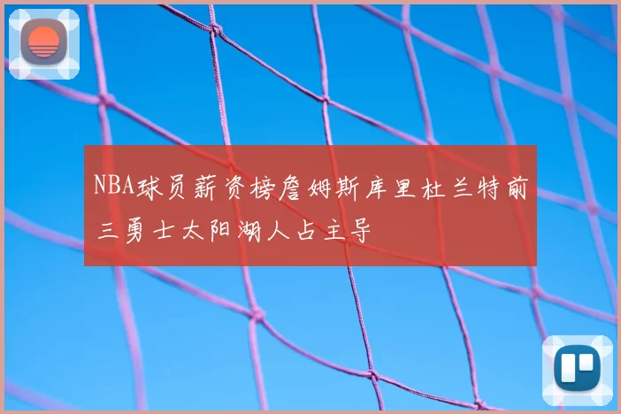 NBA球员薪资榜詹姆斯库里杜兰特前三勇士太阳湖人占主导