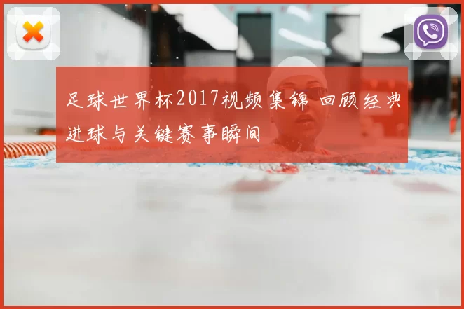 足球世界杯2017视频集锦 回顾经典进球与关键赛事瞬间