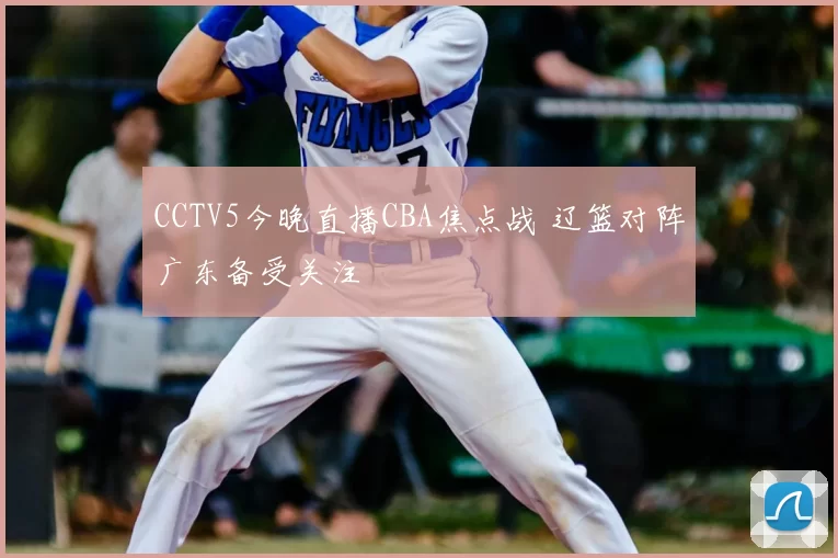 CCTV5今晚直播CBA焦点战 辽篮对阵广东备受关注