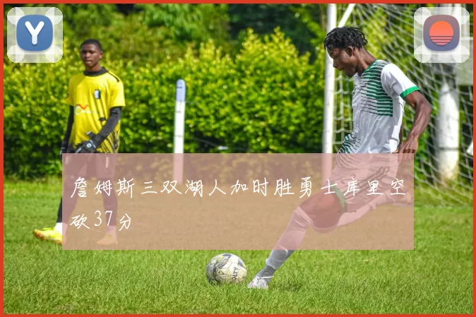 詹姆斯三双湖人加时胜勇士库里空砍37分