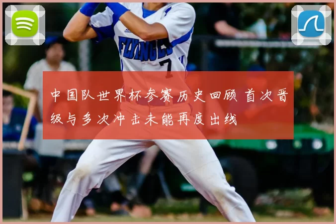 中国队世界杯参赛历史回顾 首次晋级与多次冲击未能再度出线
