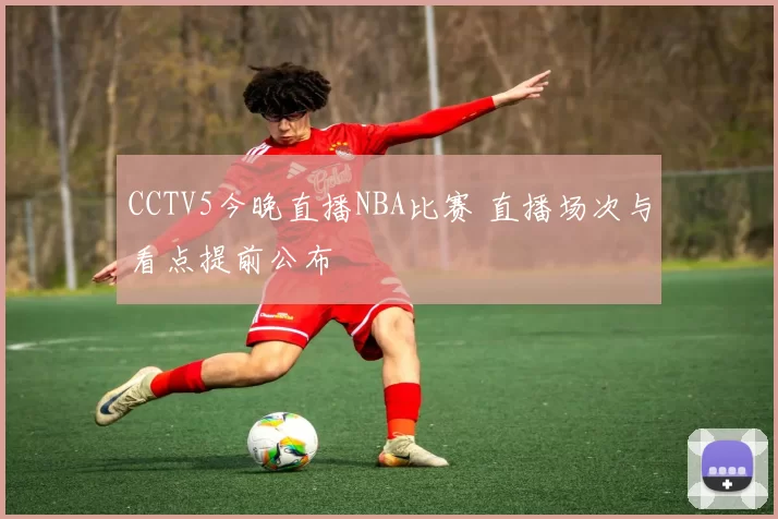 CCTV5今晚直播NBA比赛 直播场次与看点提前公布