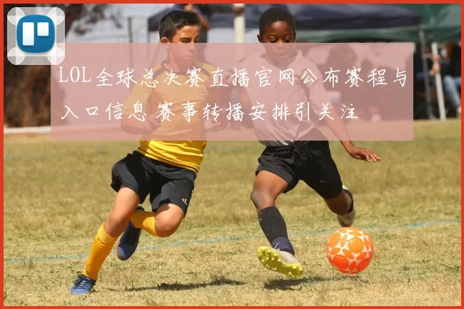 LOL全球总决赛直播官网公布赛程与入口信息 赛事转播安排引关注