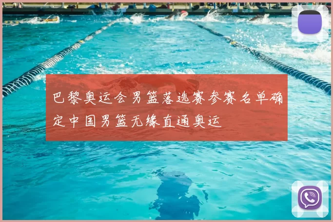 巴黎奥运会男篮落选赛参赛名单确定中国男篮无缘直通奥运