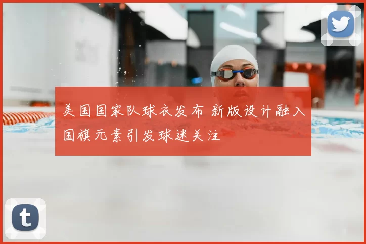美国国家队球衣发布 新版设计融入国旗元素引发球迷关注
