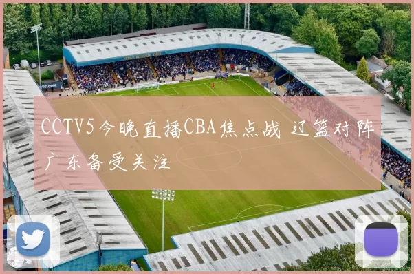 CCTV5今晚直播CBA焦点战 辽篮对阵广东备受关注