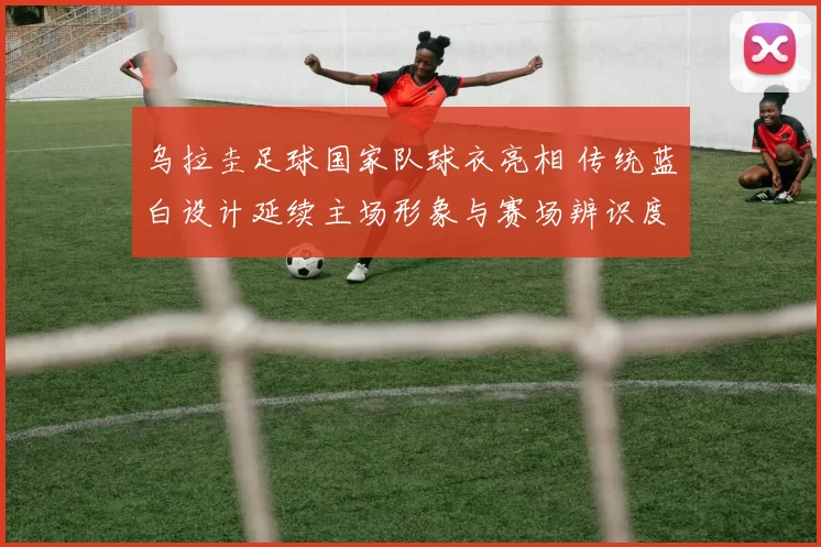 乌拉圭足球国家队球衣亮相 传统蓝白设计延续主场形象与赛场辨识度