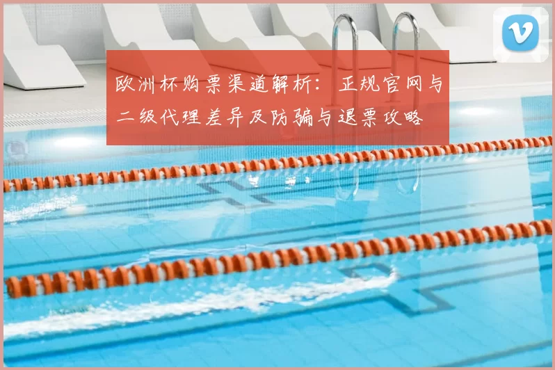 欧洲杯购票渠道解析：正规官网与二级代理差异及防骗与退票攻略
