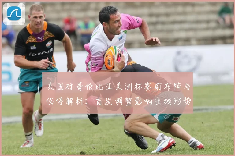 美国对哥伦比亚美洲杯赛前布阵与伤停解析：首发调整影响出线形势