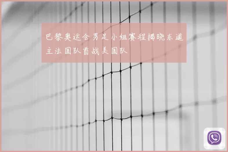 巴黎奥运会男足小组赛程揭晓东道主法国队首战美国队