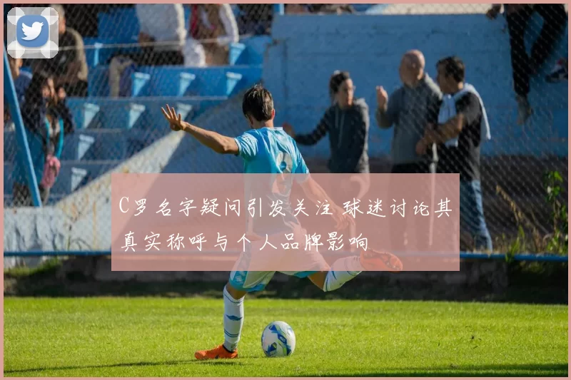 C罗名字疑问引发关注 球迷讨论其真实称呼与个人品牌影响