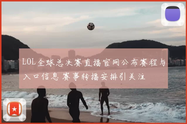 LOL全球总决赛直播官网公布赛程与入口信息 赛事转播安排引关注