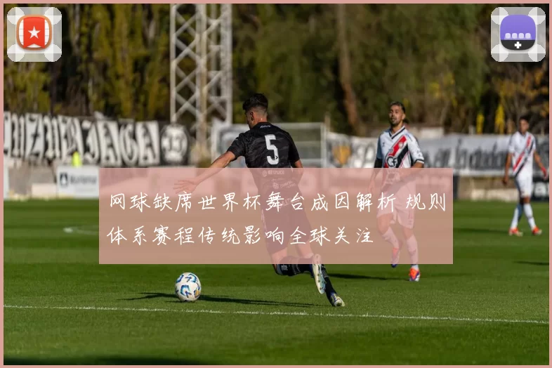 网球缺席世界杯舞台成因解析 规则体系赛程传统影响全球关注