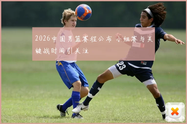 2026中国男篮赛程公布 小组赛与关键战时间引关注