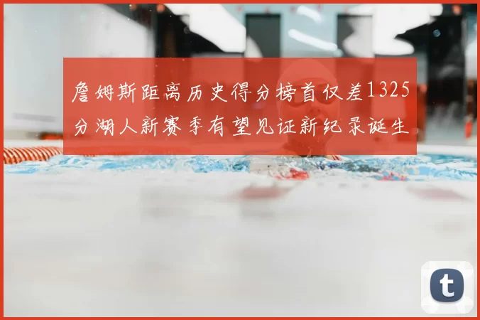詹姆斯距离历史得分榜首仅差1325分湖人新赛季有望见证新纪录诞生