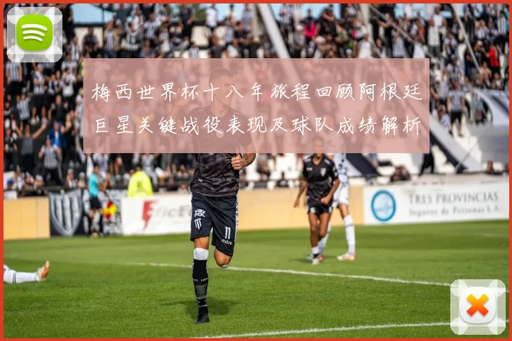 梅西世界杯十八年旅程回顾阿根廷巨星关键战役表现及球队成绩解析