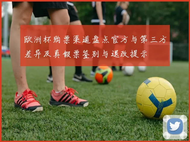 欧洲杯购票渠道盘点官方与第三方差异及真假票鉴别与退改提示