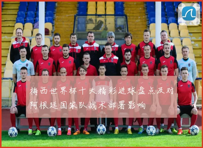 梅西世界杯十大精彩进球盘点及对阿根廷国家队战术部署影响