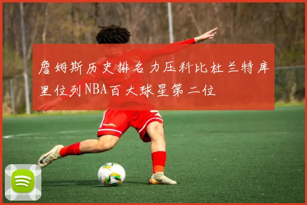 詹姆斯历史排名力压科比杜兰特库里位列NBA百大球星第二位