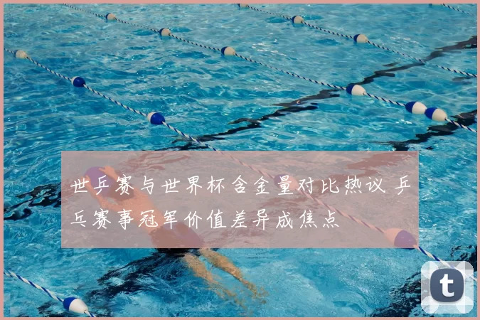 世乒赛与世界杯含金量对比热议 乒乓赛事冠军价值差异成焦点